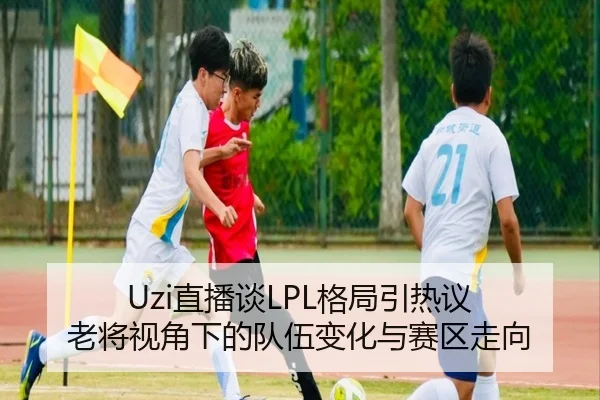 Uzi直播谈LPL格局引热议 老将视角下的队伍变化与赛区走向
